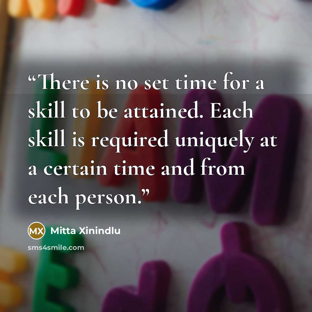 “There is no set time for a skill to be attained. Each skill is required uniquely at a certain time and from each person.” quote by Mitta Xinindlu