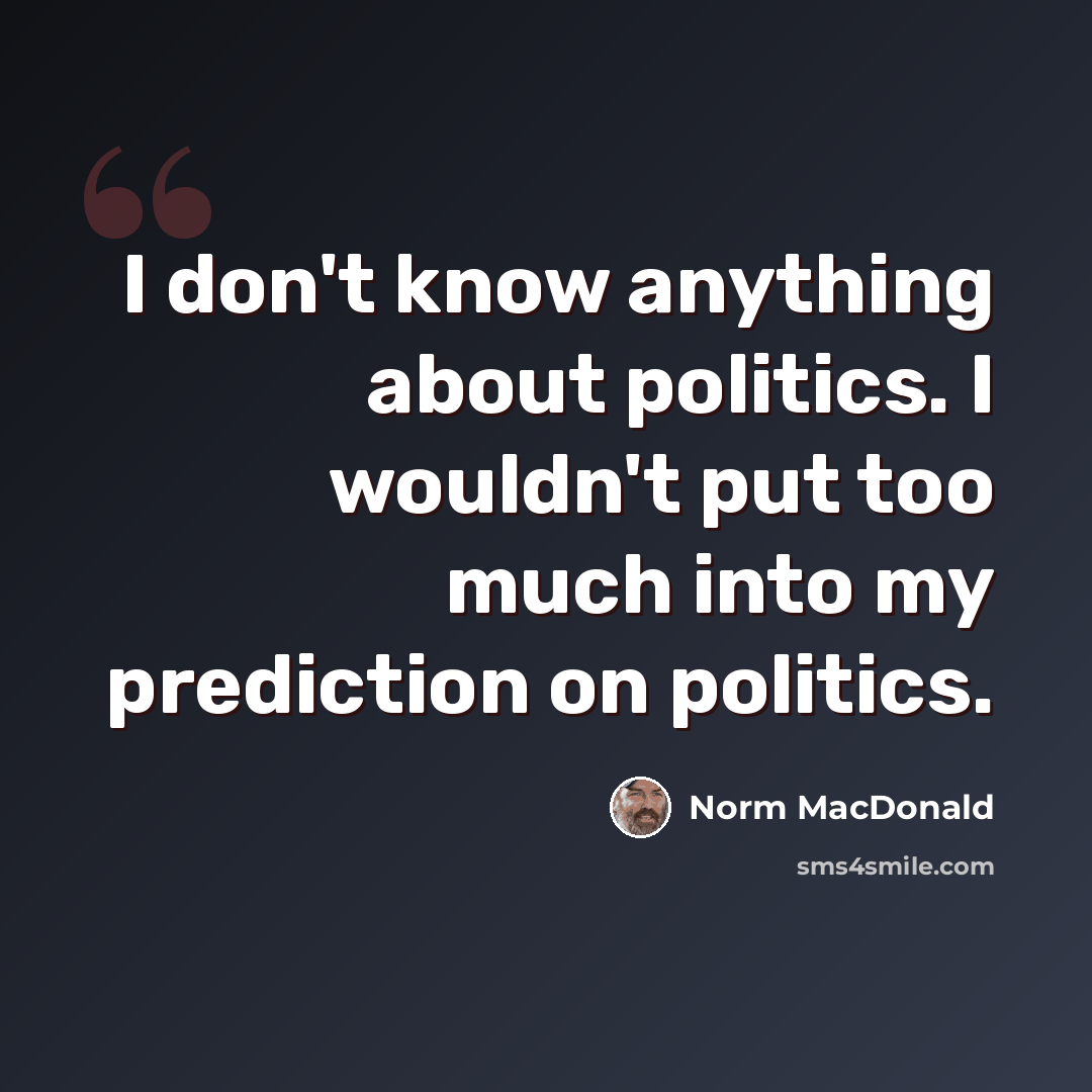 “I don't know anything about politics. I wouldn't put too much into my prediction on politics.” quote by Norm MacDonald