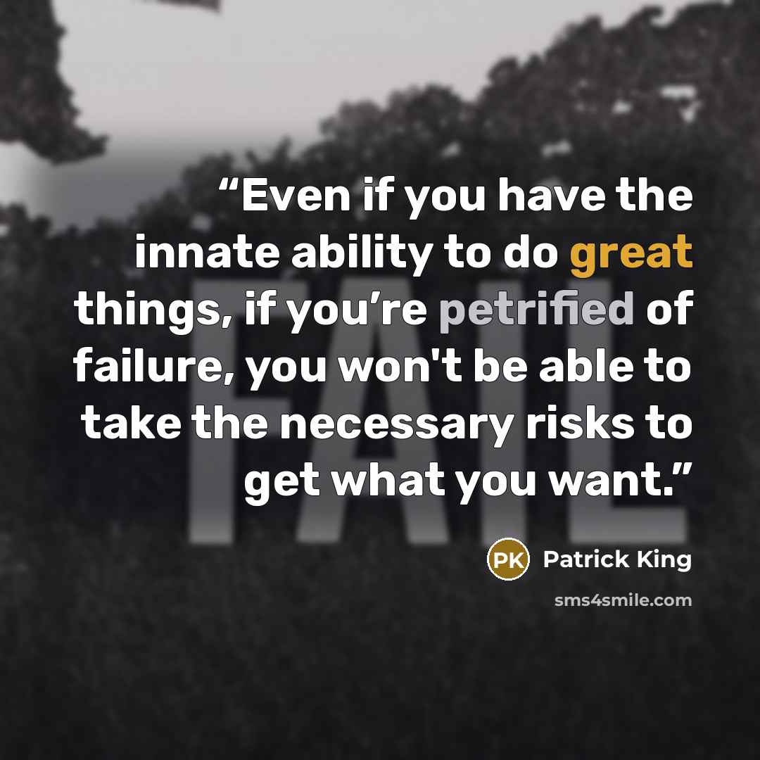 “Even if you have the innate ability to do great things, if you’re petrified of failure, you won't be able to take the necessary risks to get what you want.” quote by Patrick King