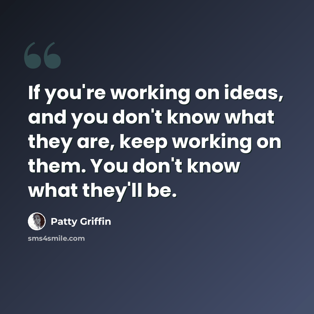 “If you're working on ideas, and you don't know what they are, keep working on them. You don't know what they'll be.” quote by Patty Griffin