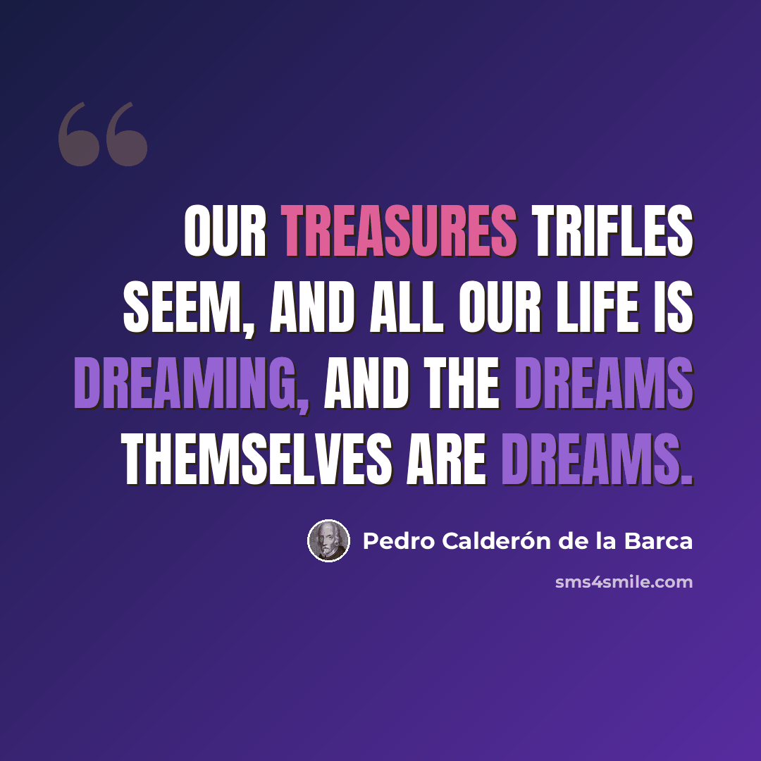 “Our treasures trifles seem, and all our life is dreaming, and the dreams themselves are dreams.” quote by Pedro Calderon de la Barca