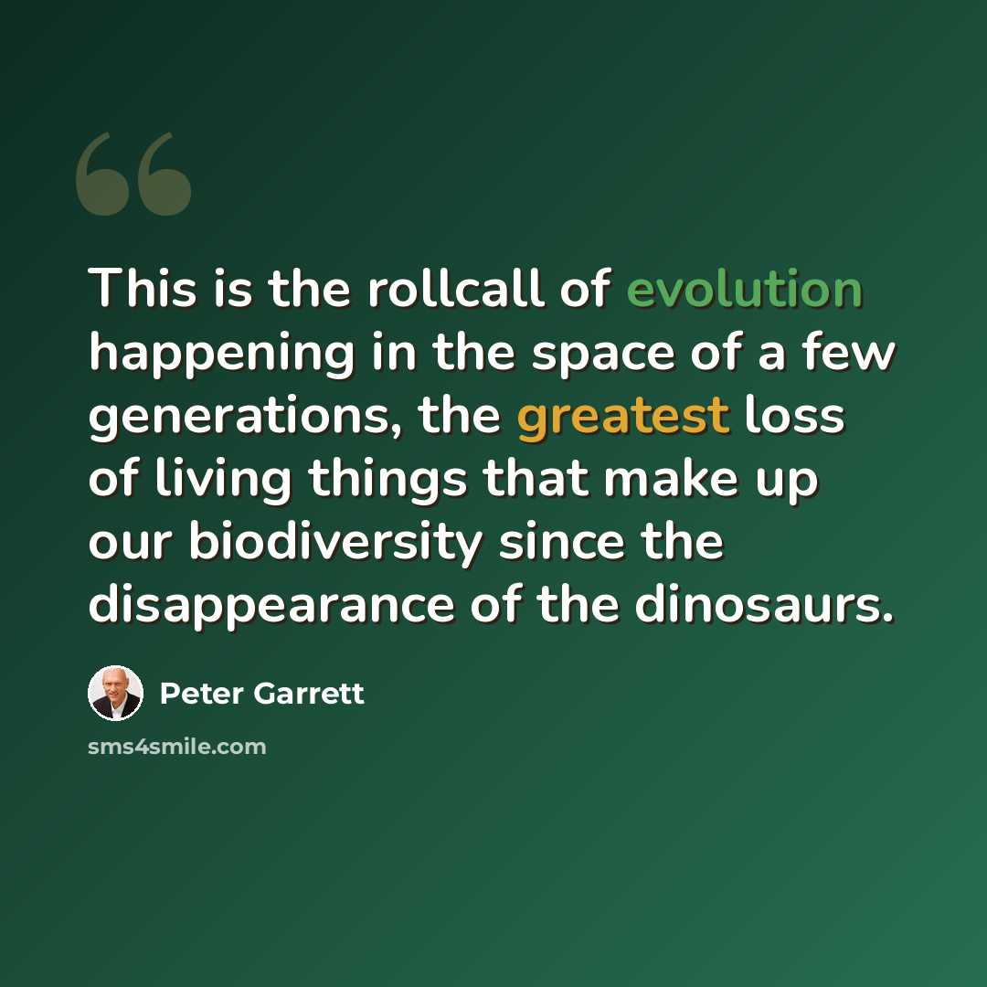 “This is the rollcall of evolution happening in the space of a few generations, the greatest loss of living things that make up our biodiversity since the disappearance of the dinosaurs.” quote by Peter Garrett