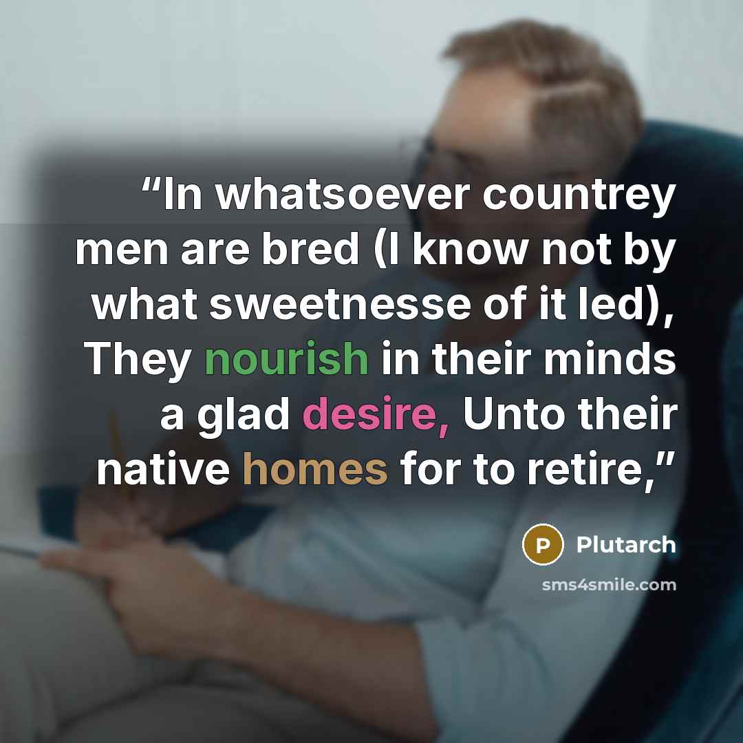 “In whatsoever countrey men are bred (I know not by what sweetnesse of it led), They nourish in their minds a glad desire, Unto their native homes for to retire,” quote by Plutarch