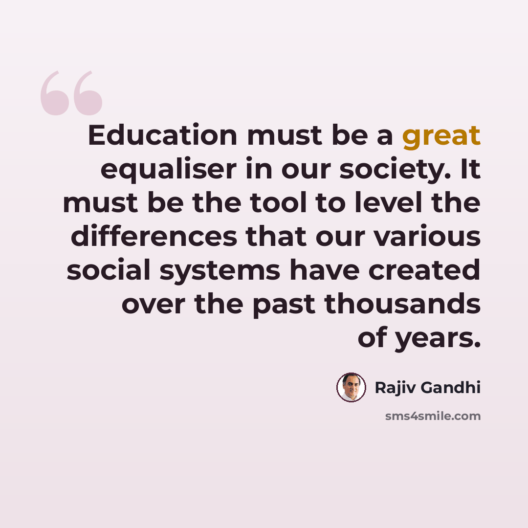 “Education must be a great equaliser in our society. It must be the tool to level the differences that our various social systems have created over the past thousands of years.” quote by Rajiv Gandhi