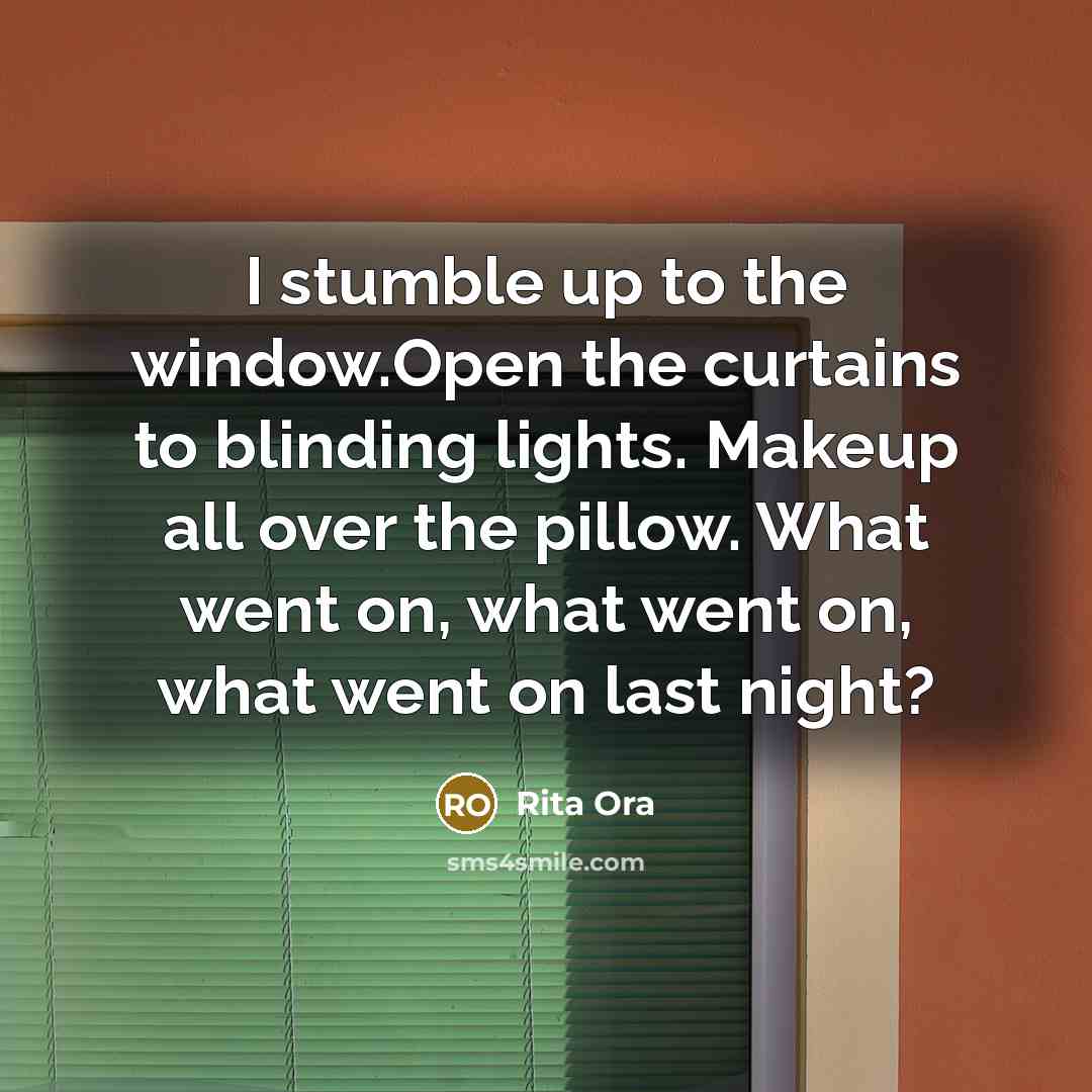 “I stumble up to the window.Open the curtains to blinding lights. Makeup all over the pillow. What went on, what went on, what went on last night?” quote by Rita Ora