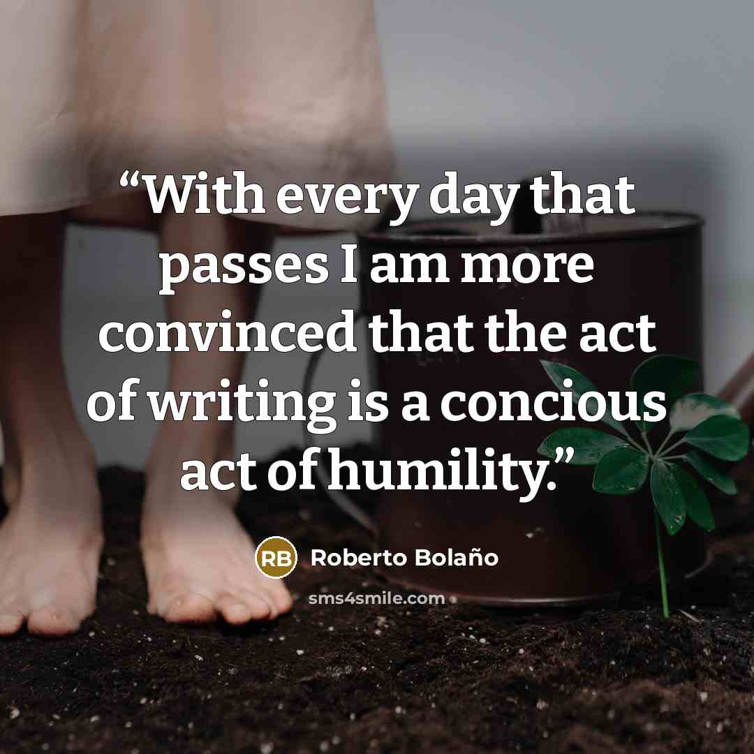 “With every day that passes I am more convinced that the act of writing is a concious act of humility.” quote by Roberto Bolano