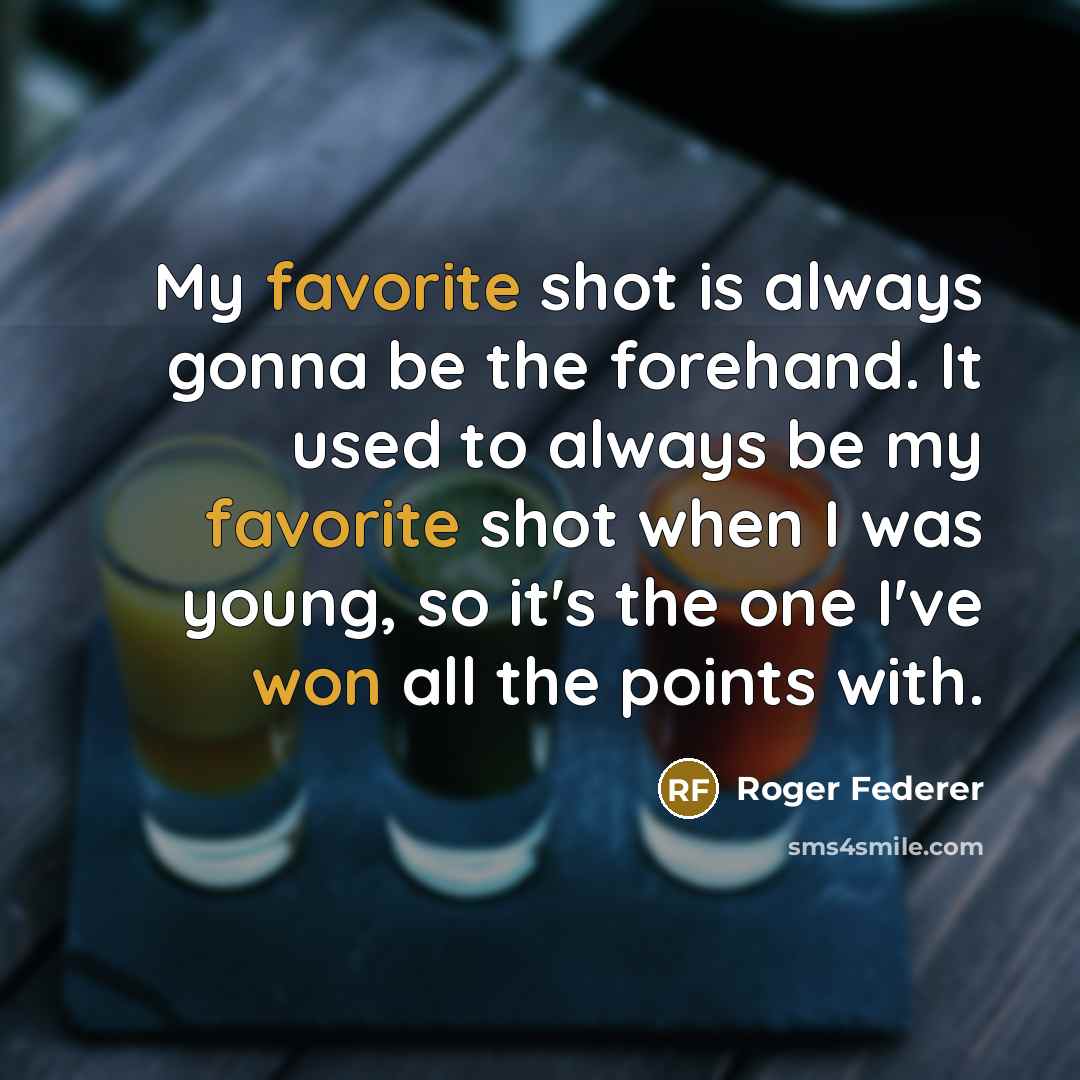 “My favorite shot is always gonna be the forehand. It used to always be my favorite shot when I was young, so it's the one I've won all the points with.” quote by Roger Federer