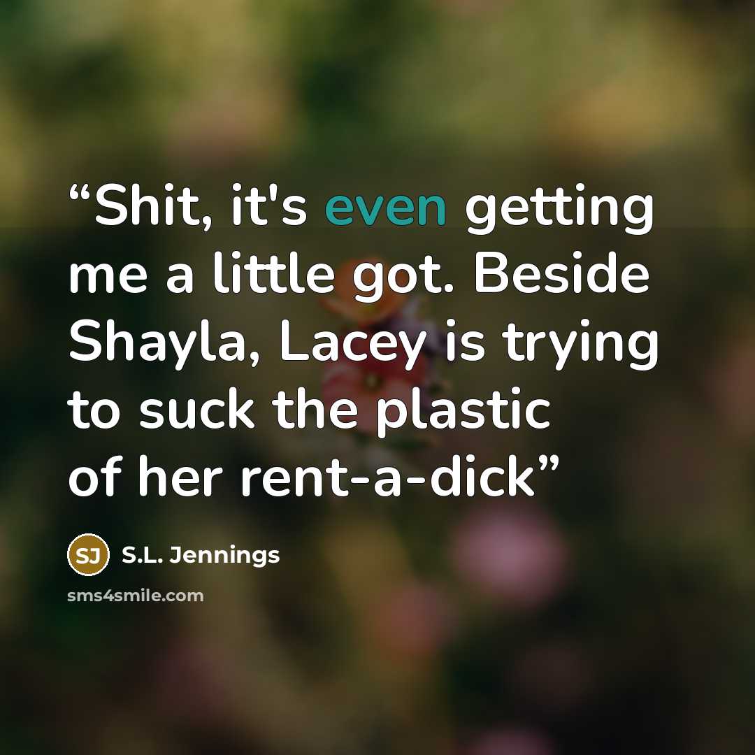 “Shit, it's even getting me a little got. Beside Shayla, Lacey is trying to suck the plastic of her rent-a-dick” quote by S.L. Jennings
