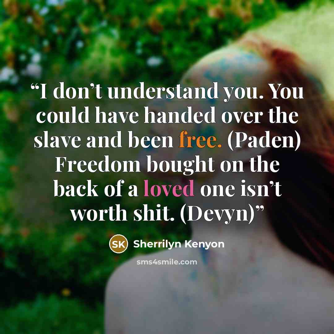 “I don’t understand you. You could have handed over the slave and been free. (Paden) Freedom bought on the back of a loved one isn’t worth shit. (Devyn)” quote by Sherrilyn Kenyon