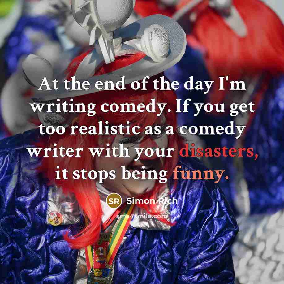 “At the end of the day I'm writing comedy. If you get too realistic as a comedy writer with your disasters, it stops being funny.” quote by Simon Rich