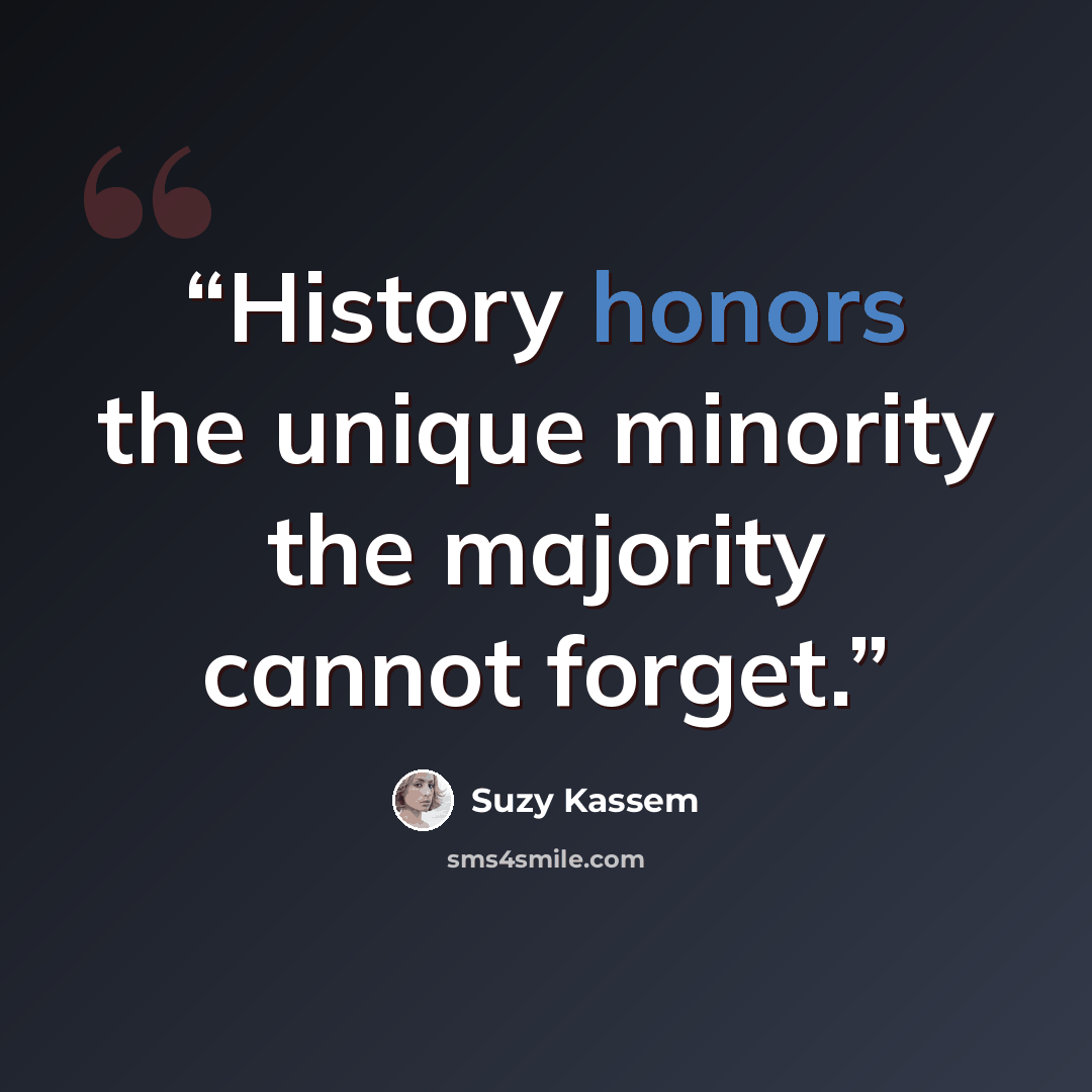 “History honors the unique minority the majority cannot forget.” quote by Suzy Kassem