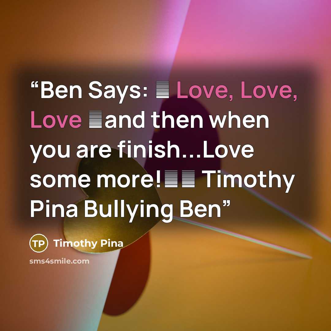 “Ben Says: ❤ Love, Love, Love ❤and then when you are finish...Love some more!❤✌ Timothy Pina Bullying Ben” quote by Timothy Pina