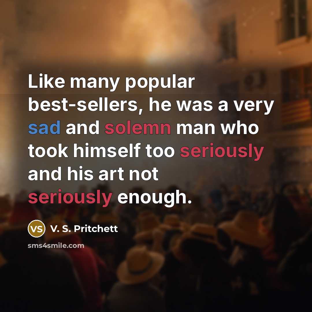 “Like many popular best-sellers, he was a very sad and solemn man who took himself too seriously and his art not seriously enough.” quote by V. S. Pritchett