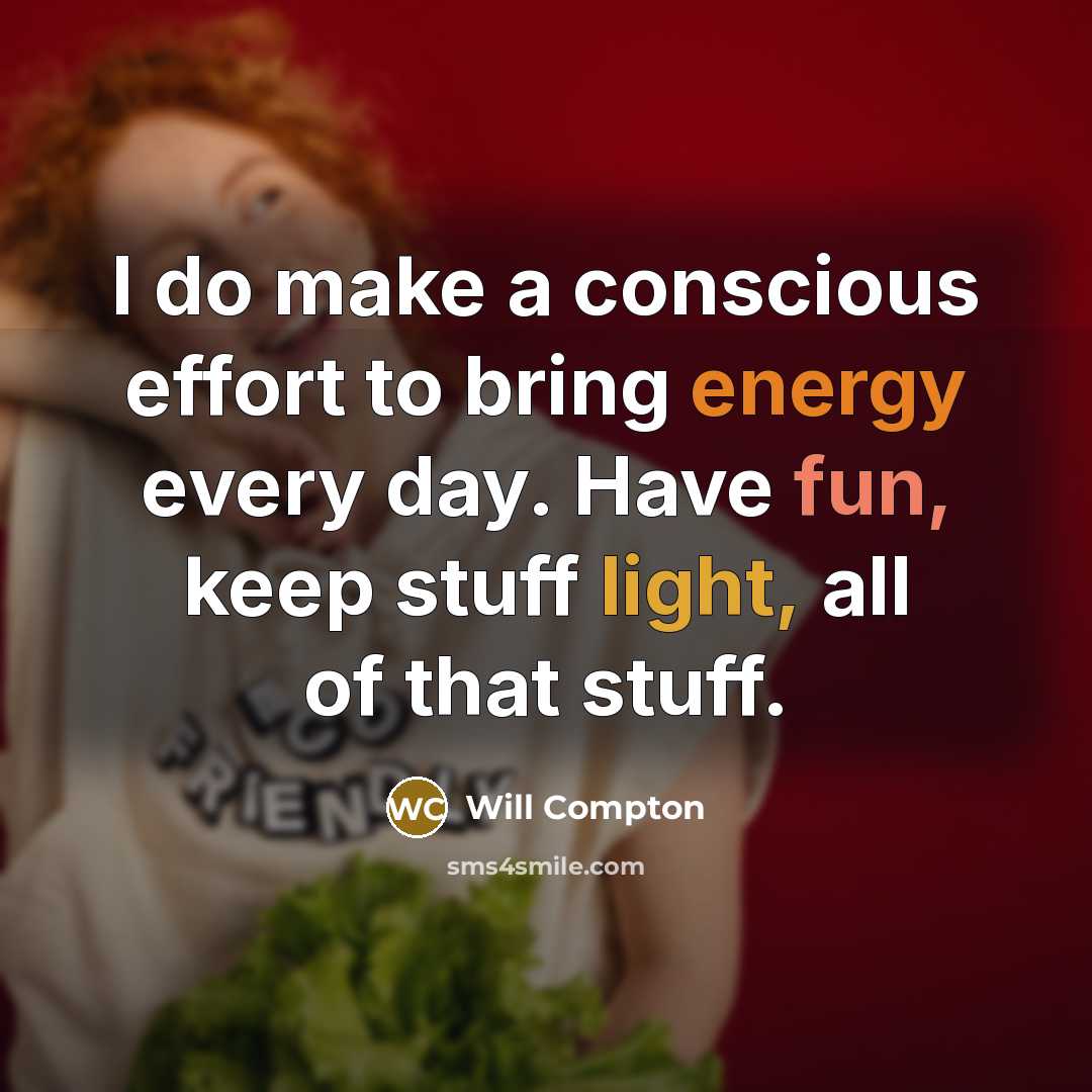 “I do make a conscious effort to bring energy every day. Have fun, keep stuff light, all of that stuff.” quote by Will Compton