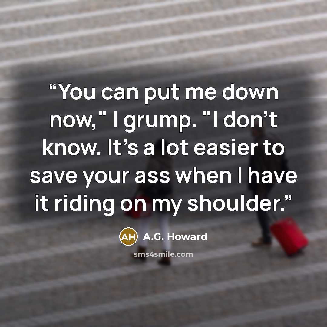 “You can put me down now," I grump. "I don't know. It's a lot easier to save your ass when I have it riding on my shoulder.” quote by A.G. Howard