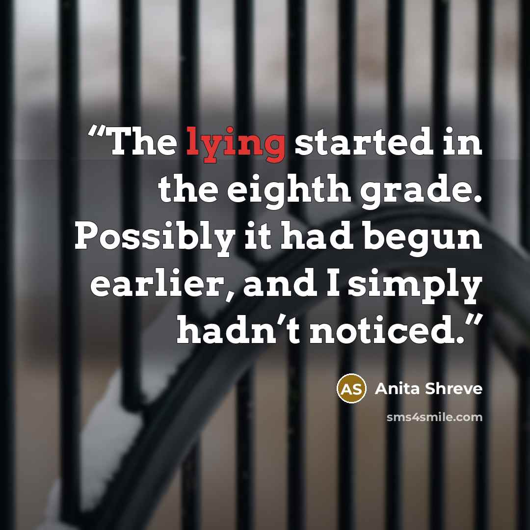“The lying started in the eighth grade. Possibly it had begun earlier, and I simply hadn’t noticed.” quote by Anita Shreve