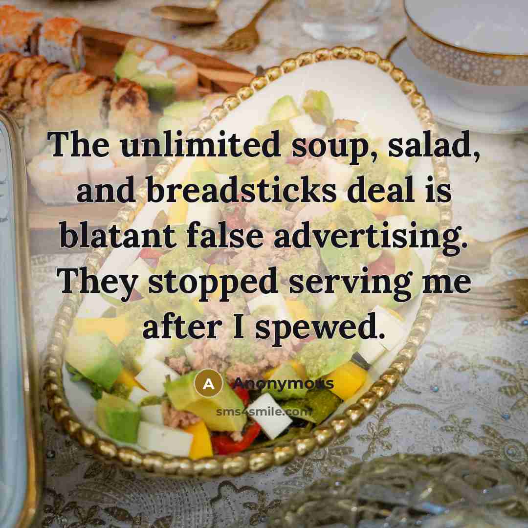 “The unlimited soup, salad, and breadsticks deal is blatant false advertising. They stopped serving me after I spewed.” quote by Anonymous