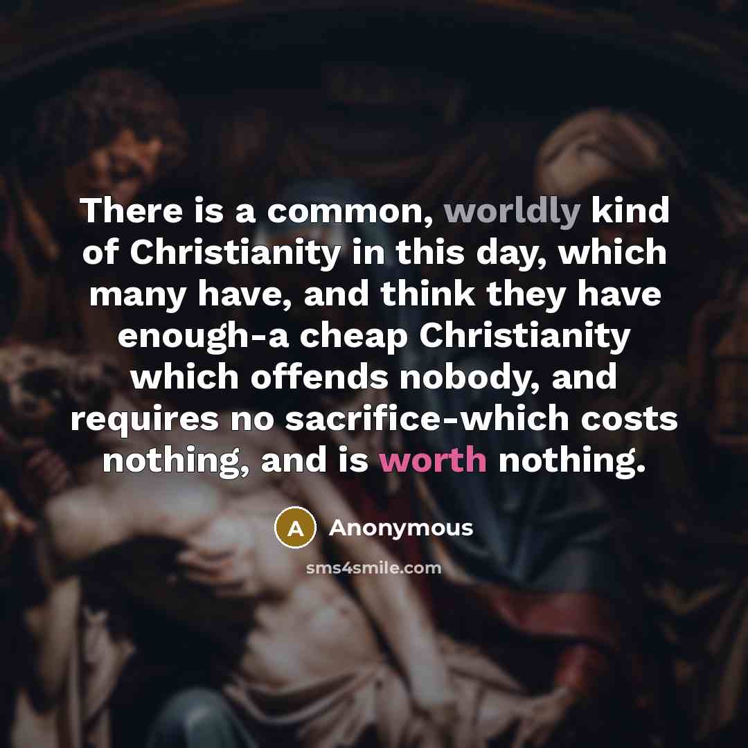 “There is a common, worldly kind of Christianity in this day, which many have, and think they have enough-a cheap Christianity which offends nobody, and requires no sacrifice-which costs nothing, and is worth nothing.” quote by Anonymous