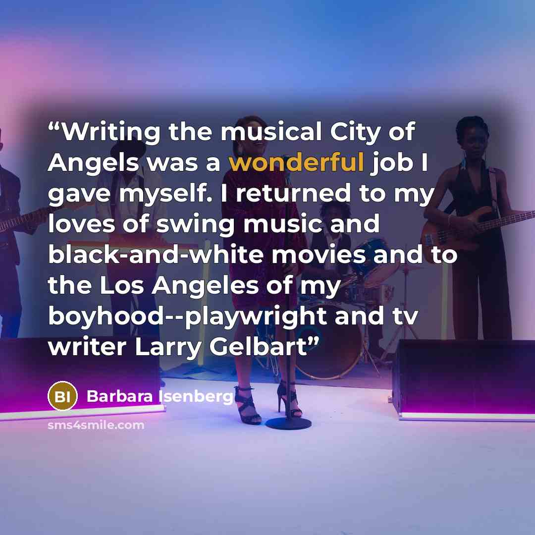 “Writing the musical City of Angels was a wonderful job I gave myself. I returned to my loves of swing music and black-and-white movies and to the Los Angeles of my boyhood--playwright and tv writer Larry Gelbart” quote by Barbara Isenberg