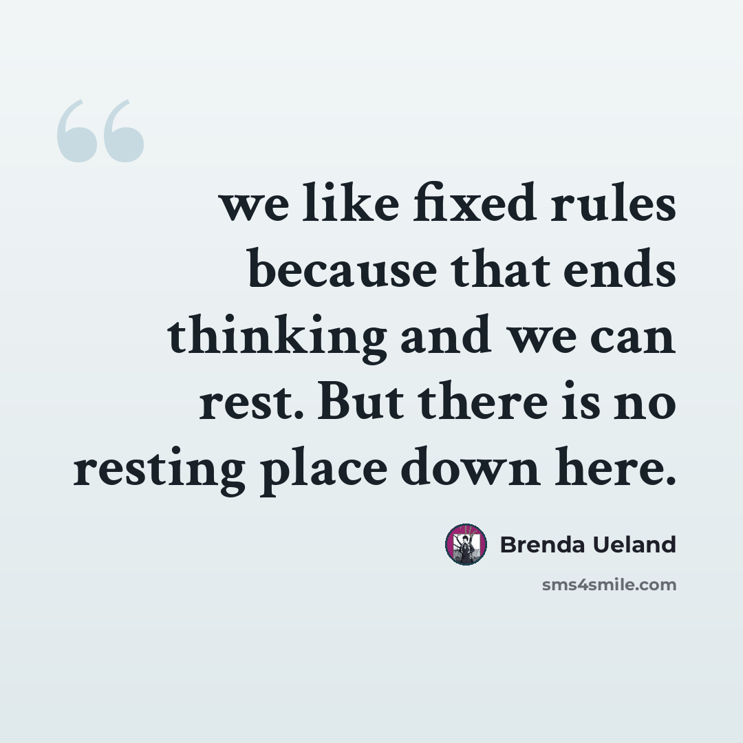 “we like fixed rules because that ends thinking and we can rest. But there is no resting place down here.” quote by Brenda Ueland