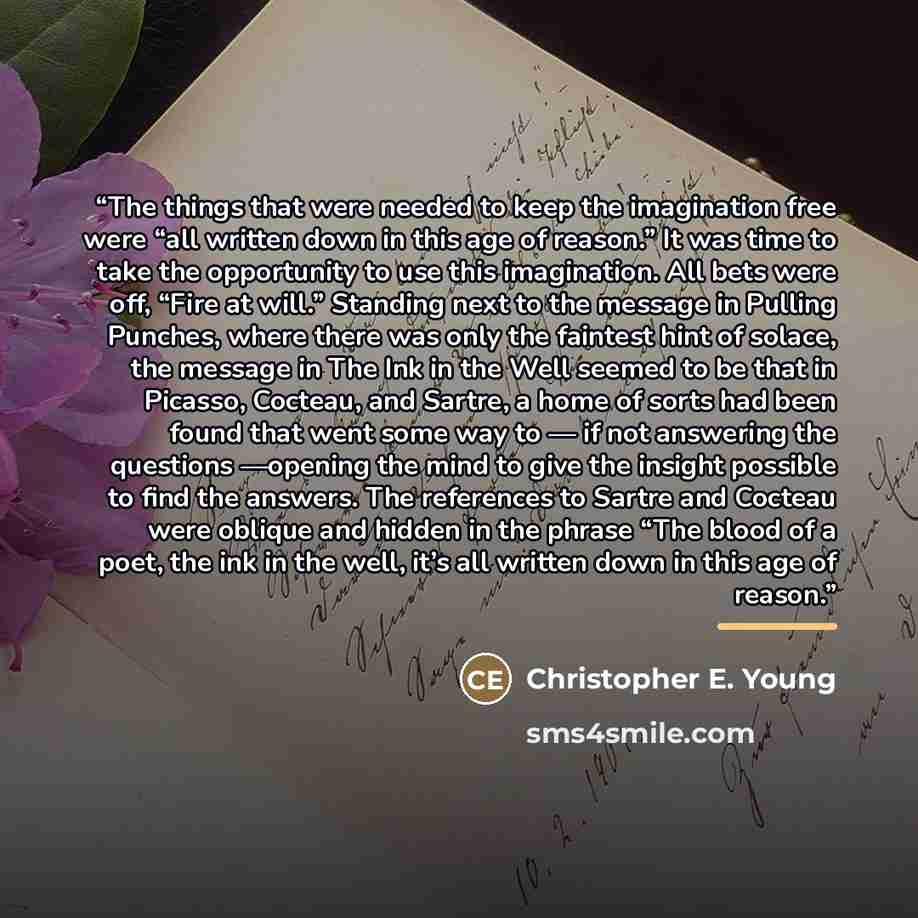 “The things that were needed to keep the imagination free were “all written down in this age of reason.” It was time to take the opportunity to use this imagination. All bets were off, “Fire at will.” Standing next to the message in Pulling Punches, where there was only the faintest hint of solace…” quote by Christopher E. Young