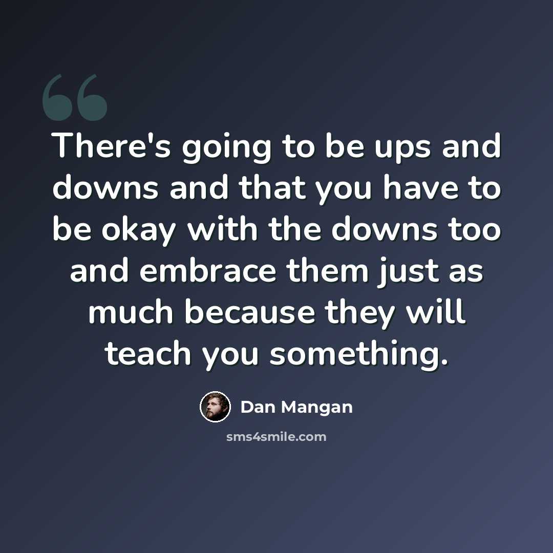 “There's going to be ups and downs and that you have to be okay with the downs too and embrace them just as much because they will teach you something.” quote by Dan Mangan