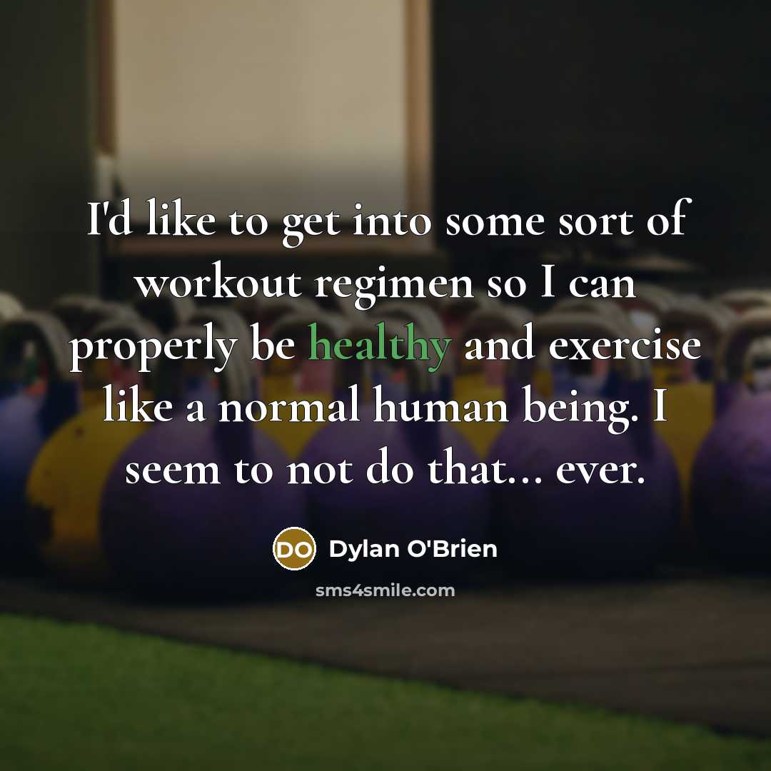 “I'd like to get into some sort of workout regimen so I can properly be healthy and exercise like a normal human being. I seem to not do that... ever.” quote by Dylan O'Brien