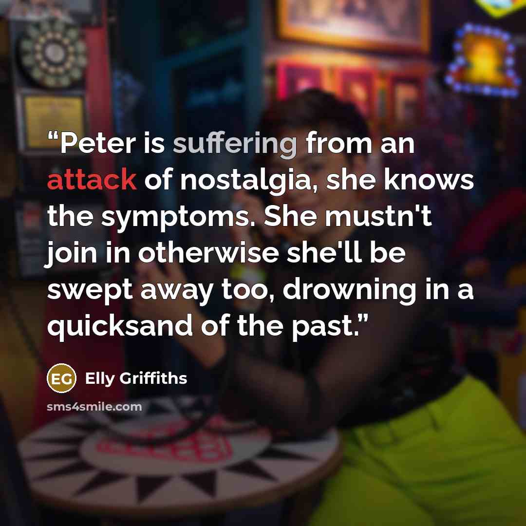 “Peter is suffering from an attack of nostalgia, she knows the symptoms. She mustn't join in otherwise she'll be swept away too, drowning in a quicksand of the past.” quote by Elly Griffiths