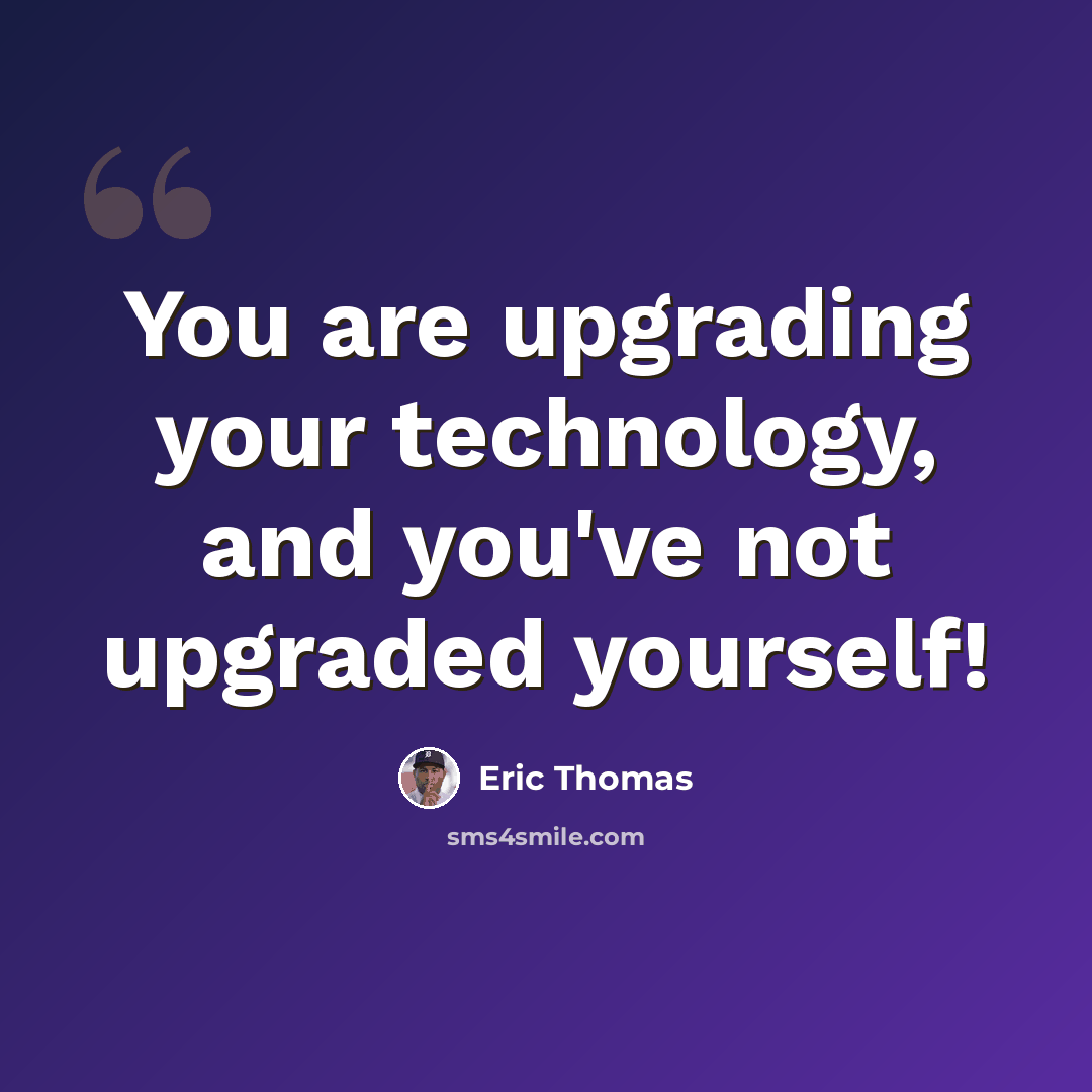 “You are upgrading your technology, and you've not upgraded yourself!” quote by Eric Thomas