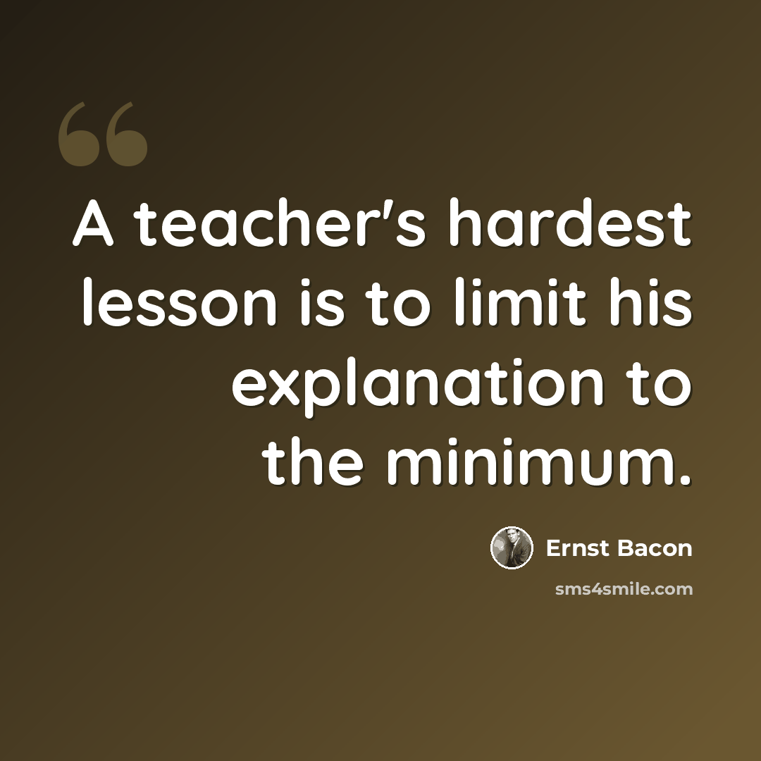 “A teacher's hardest lesson is to limit his explanation to the minimum.” quote by Ernst Bacon
