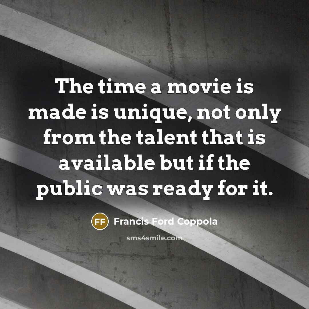“The time a movie is made is unique, not only from the talent that is available but if the public was ready for it.” quote by Francis Ford Coppola