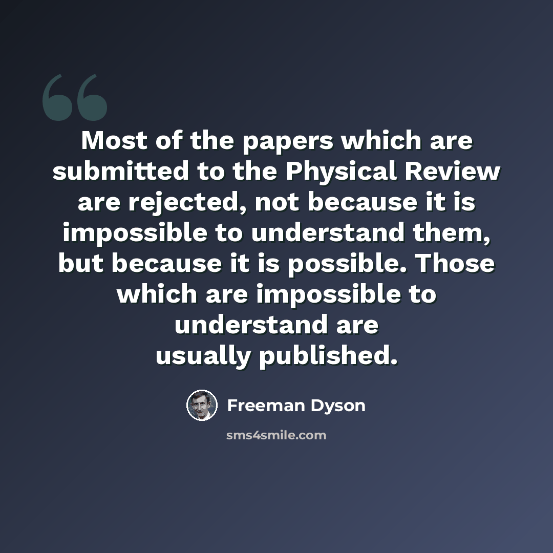 “Most of the papers which are submitted to the Physical Review are rejected, not because it is impossible to understand them, but because it is possible. Those which are impossible to understand are usually published.” quote by Freeman Dyson