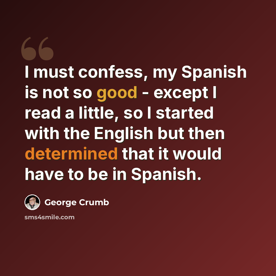 “I must confess, my Spanish is not so good - except I read a little, so I started with the English but then determined that it would have to be in Spanish.” quote by George Crumb