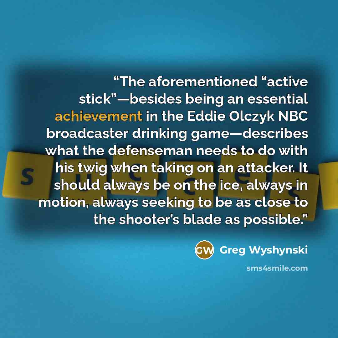 “The aforementioned “active stick”—besides being an essential achievement in the Eddie Olczyk NBC broadcaster drinking game—describes what the defenseman needs to do with his twig when taking on an attacker. It should always be on the ice, always in motion, always seeking to be as close to the…” quote by Greg Wyshynski