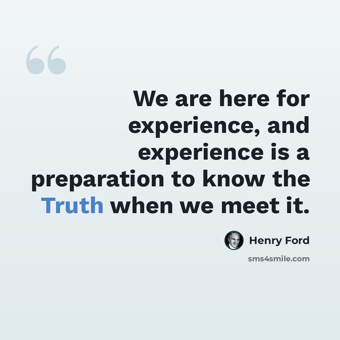 “We are here for experience, and experience is a preparation to know the Truth when we meet it.” quote by Henry Ford