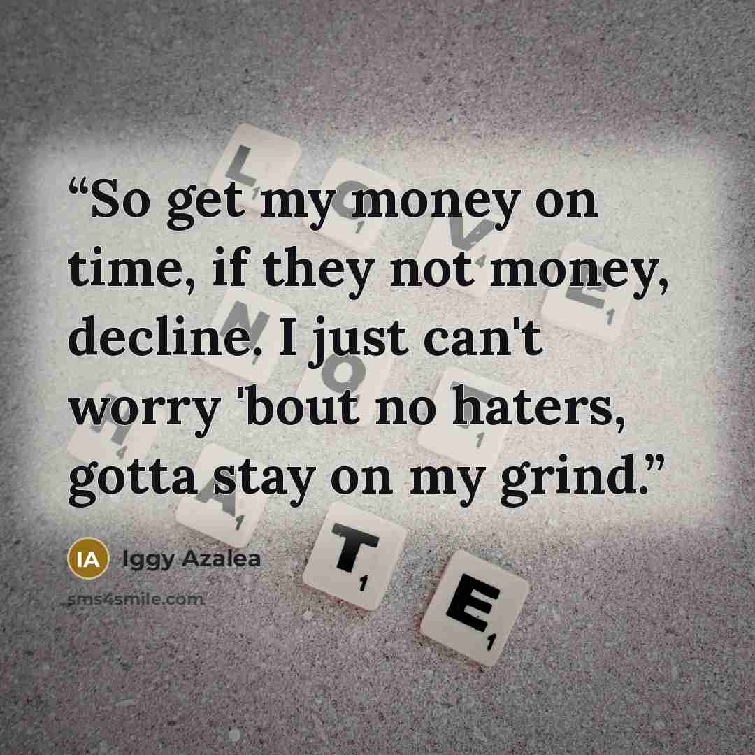 “So get my money on time, if they not money, decline. I just can't worry 'bout no haters, gotta stay on my grind.” quote by Iggy Azalea