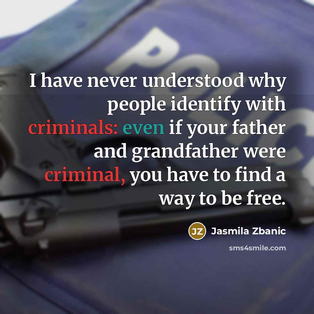 “I have never understood why people identify with criminals: even if your father and grandfather were criminal, you have to find a way to be free.” quote by Jasmila Zbanic