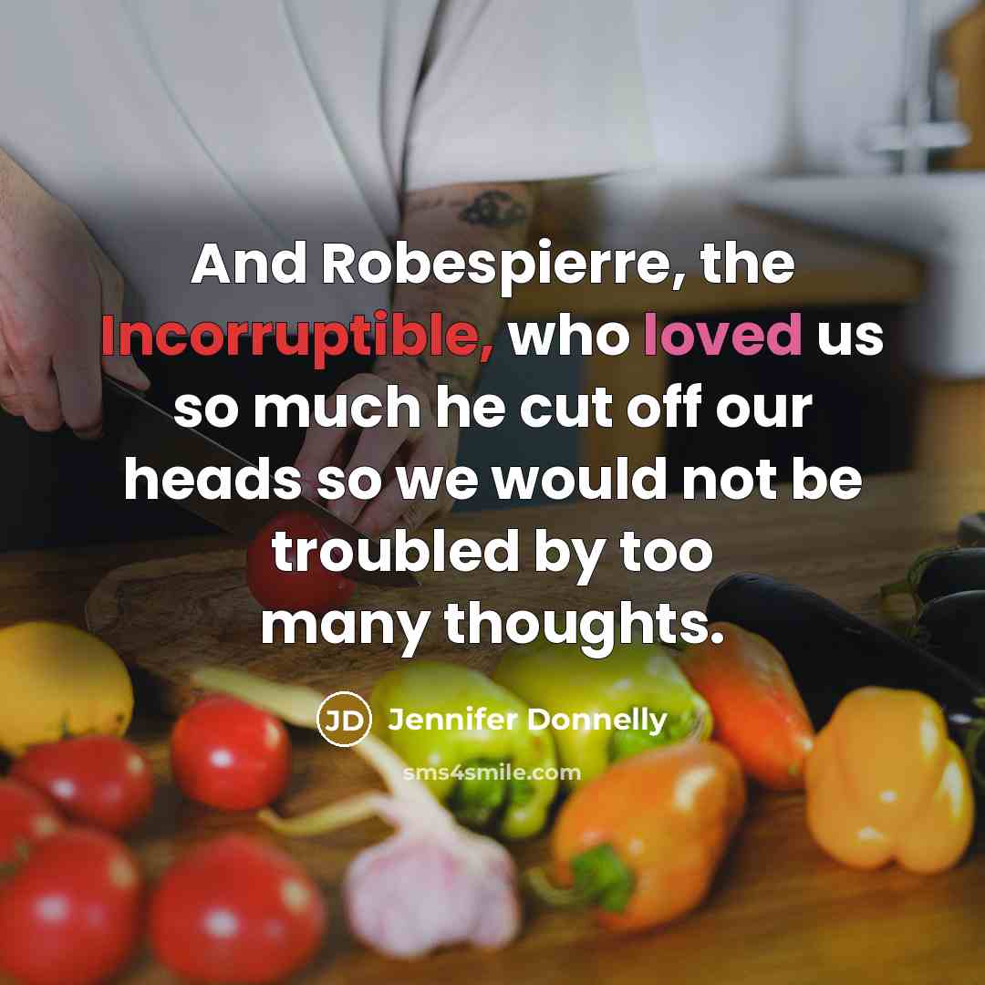 “And Robespierre, the Incorruptible, who loved us so much he cut off our heads so we would not be troubled by too many thoughts.” quote by Jennifer Donnelly