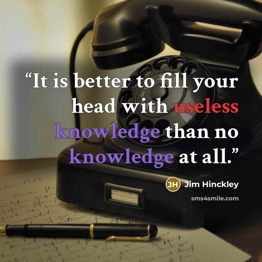 “It is better to fill your head with useless knowledge than no knowledge at all.” quote by Jim Hinckley
