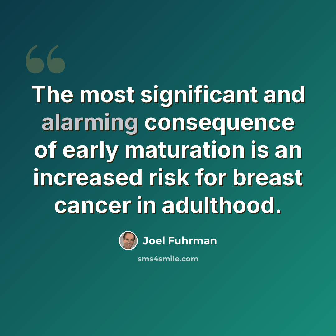 “The most significant and alarming consequence of early maturation is an increased risk for breast cancer in adulthood.” quote by Joel Fuhrman