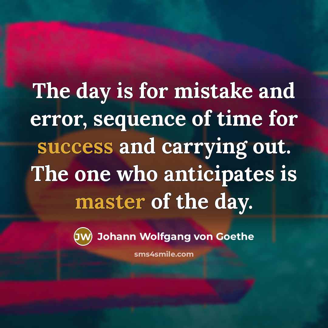 “The day is for mistake and error, sequence of time for success and carrying out. The one who anticipates is master of the day.” quote by Johann Wolfgang von Goethe