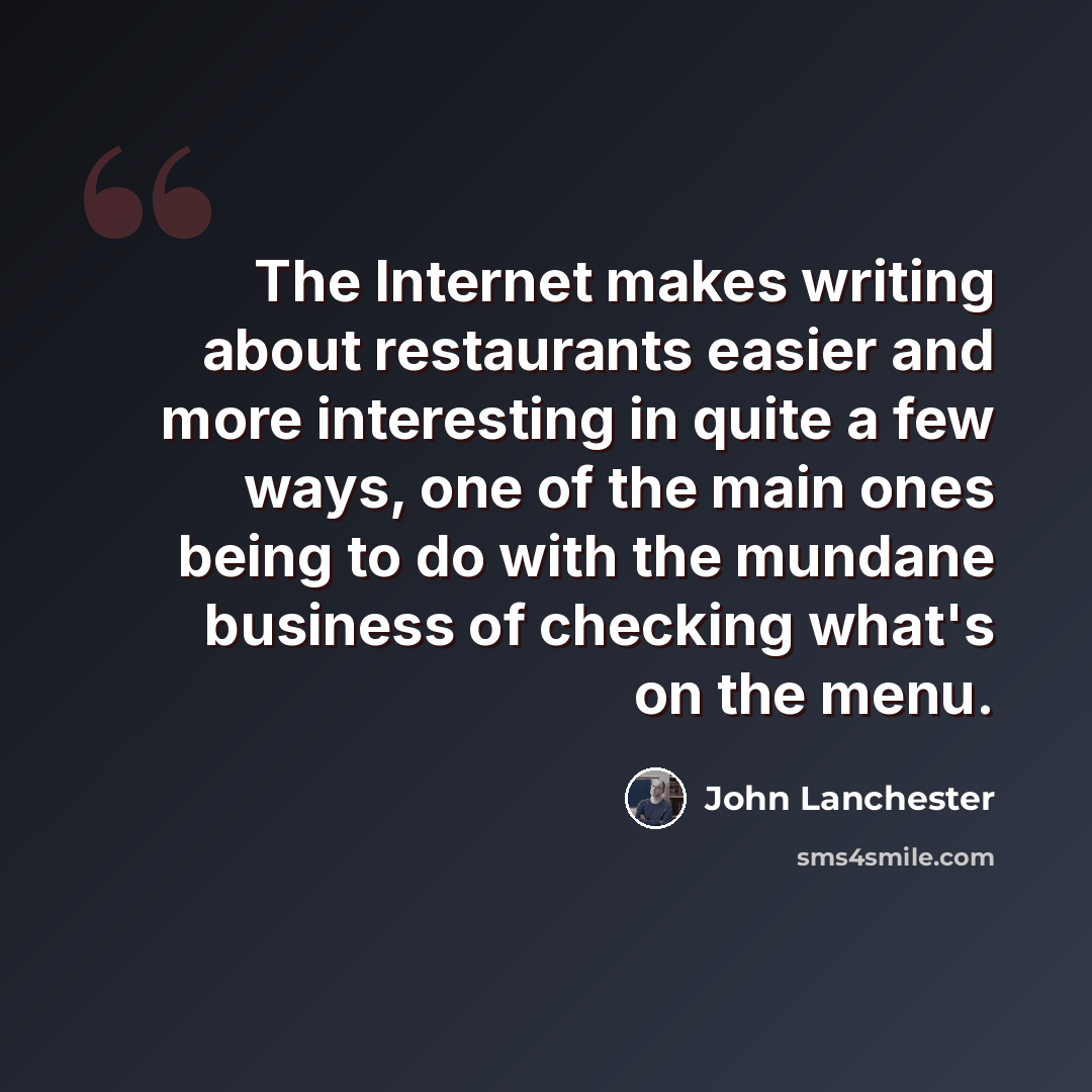 “The Internet makes writing about restaurants easier and more interesting in quite a few ways, one of the main ones being to do with the mundane business of checking what's on the menu.” quote by John Lanchester