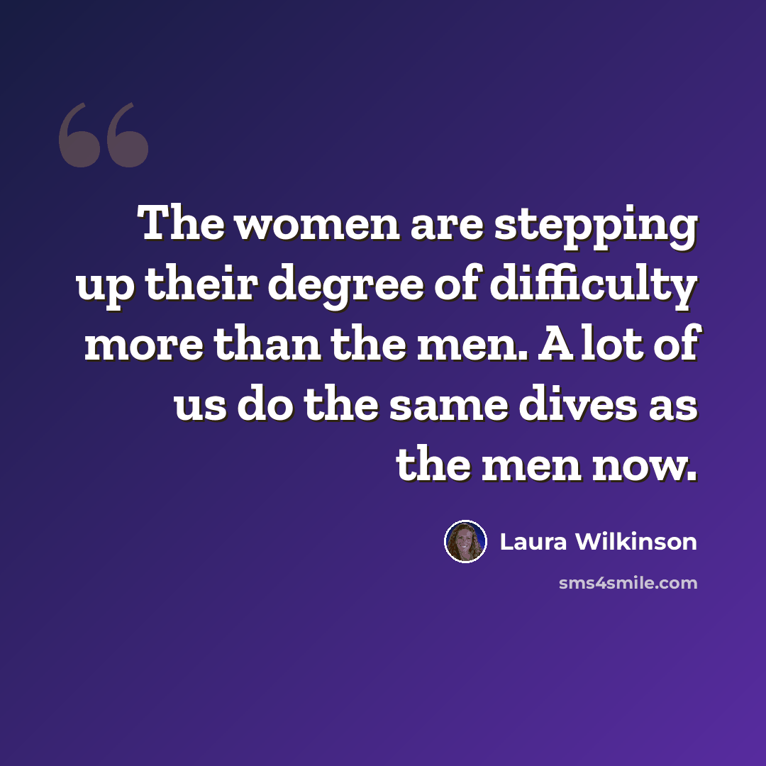 “The women are stepping up their degree of difficulty more than the men. A lot of us do the same dives as the men now.” quote by Laura Wilkinson