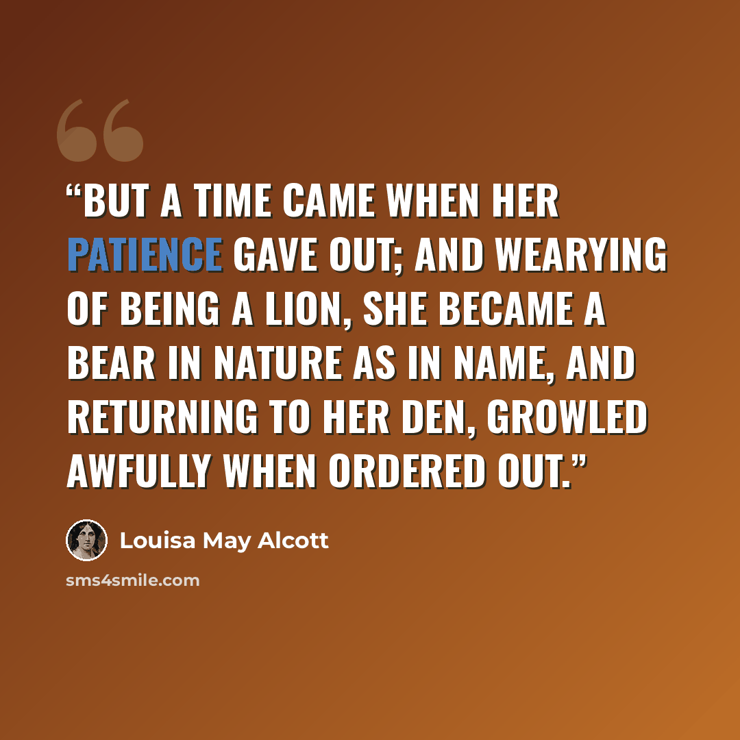 “But a time came when her patience gave out; and wearying of being a lion, she became a bear in nature as in name, and returning to her den, growled awfully when ordered out.” quote by Louisa May Alcott