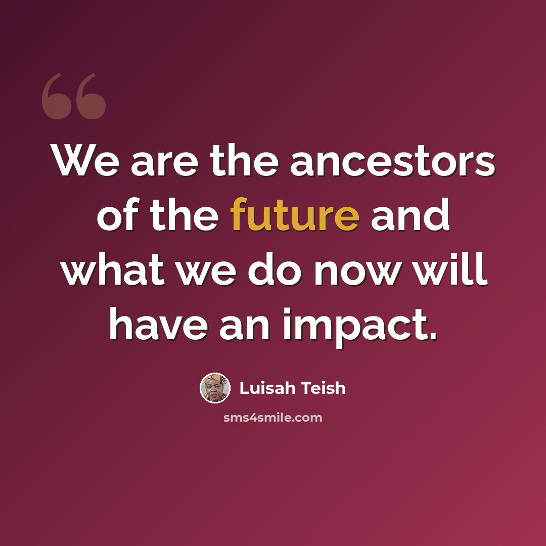 “We are the ancestors of the future and what we do now will have an impact.” quote by Luisah Teish