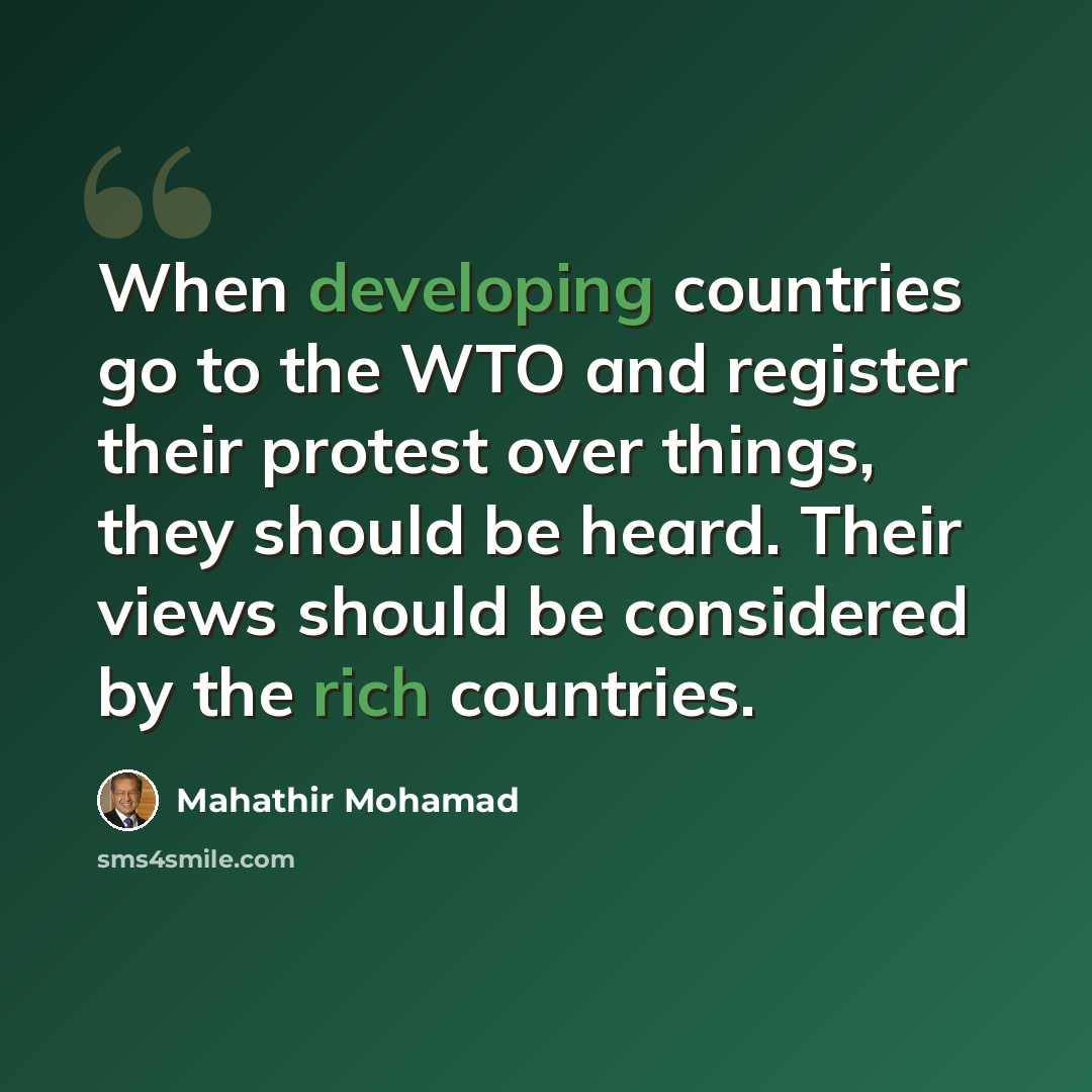“When developing countries go to the WTO and register their protest over things, they should be heard. Their views should be considered by the rich countries.” quote by Mahathir Mohamad