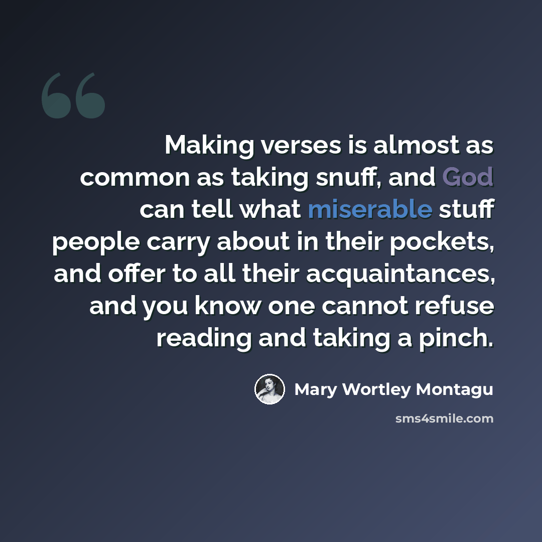 “Making verses is almost as common as taking snuff, and God can tell what miserable stuff people carry about in their pockets, and offer to all their acquaintances, and you know one cannot refuse reading and taking a pinch.” quote by Mary Wortley Montagu
