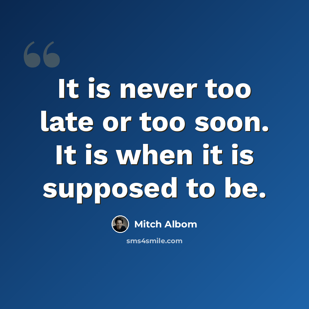 “It is never too late or too soon. It is when it is supposed to be.” quote by Mitch Albom