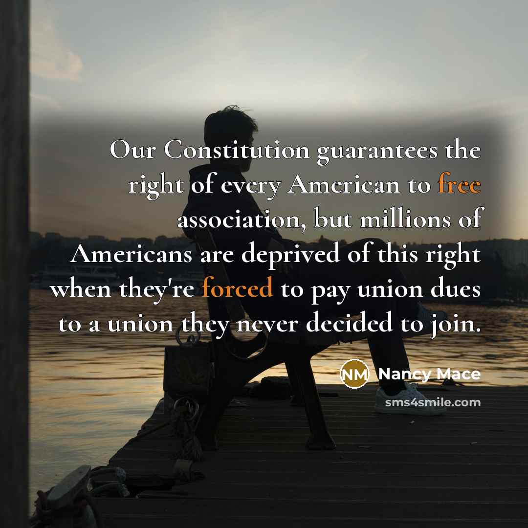 “Our Constitution guarantees the right of every American to free association, but millions of Americans are deprived of this right when they're forced to pay union dues to a union they never decided to join.” quote by Nancy Mace