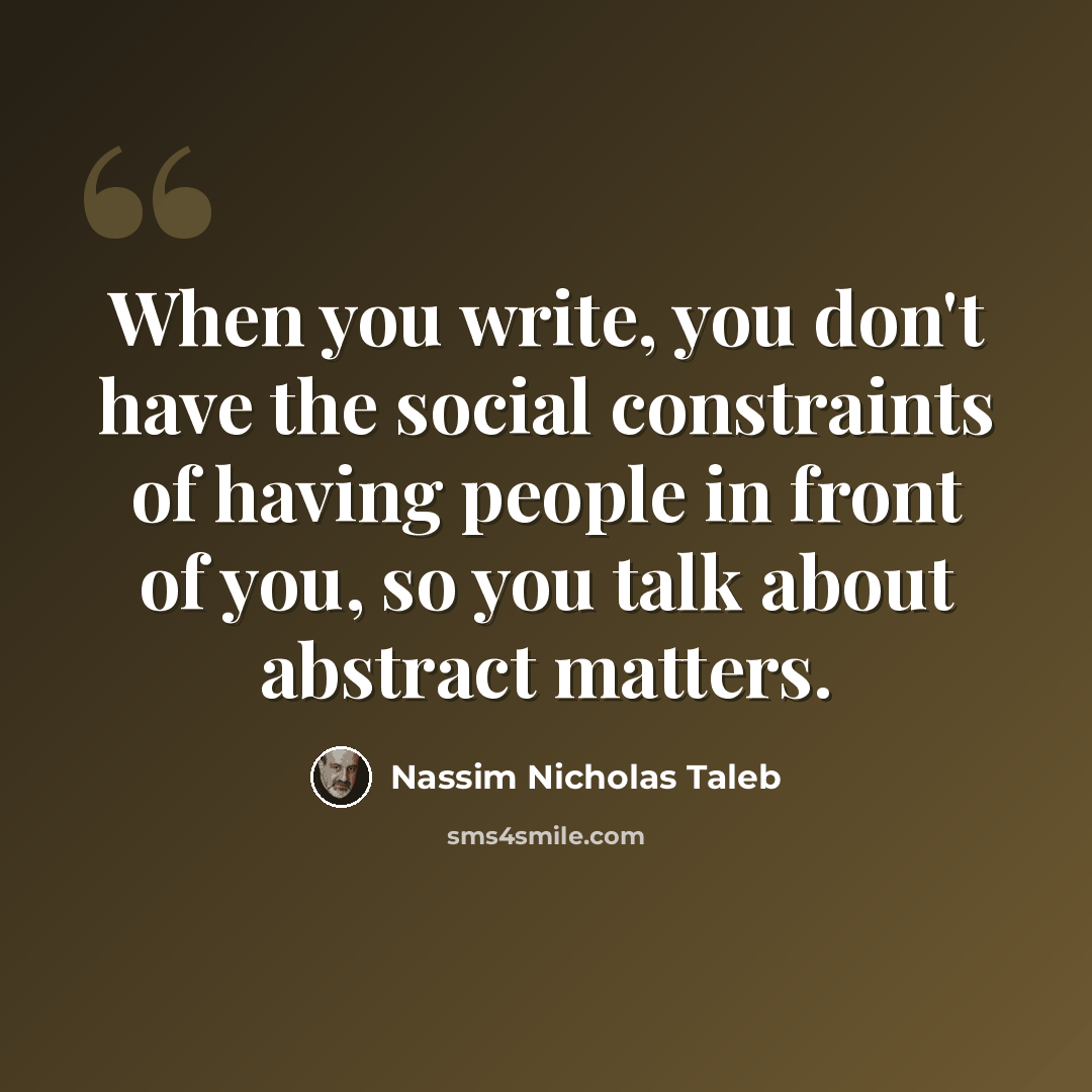 “When you write, you don't have the social constraints of having people in front of you, so you talk about abstract matters.” quote by Nassim Nicholas Taleb